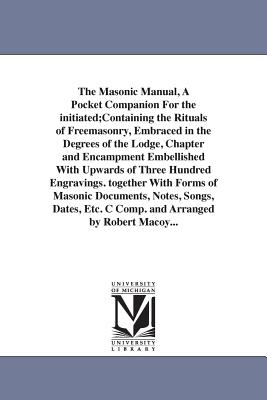 The Masonic Manual, A Pocket Companion For the initiated;Containing the Rituals of Freemasonry, Embraced in the Degrees of the Lodge, Chapter and Encampment Embellished With Upwards of Three Hundred Engravings. together With Forms of Masonic Documents... - Macoy, Robert