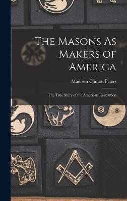 The Masons As Makers of America: The True Story of the American Revolution - Peters, Madison Clinton