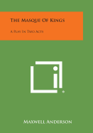 The Masque of Kings: A Play in Two Acts - Anderson, Maxwell