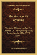 The Massacre Of Wyoming: The Acts Of Congress For The Defense Of The Wyoming Valley, Pennsylvania, 1776-1778 (1895)