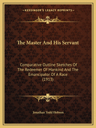 The Master and His Servant; Comparative Outline Sketches of the Redeemer of Mankind, and the Emancipator of a Race