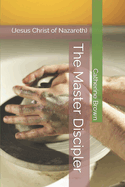 The Master Discipler: (Jesus Christ of Nazareth)