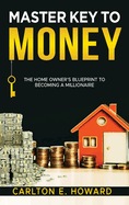 The Master Key to Money (The Homeowner's Blueprint to Becoming a Millionaire): The Homeowner's Blueprint to Becoming a Millionaire