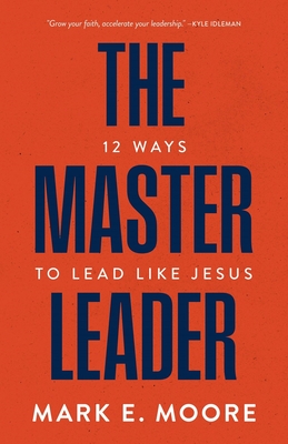 The Master Leader: 12 Ways to Lead Like Jesus - Moore, Mark E, and Osborne, Jeff (Contributions by)