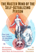 The Master Mind of the Self-Actualizing Person: The Life and Legacy of Abraham Maslow, and My Sudden Awakening into Self-Actualization
