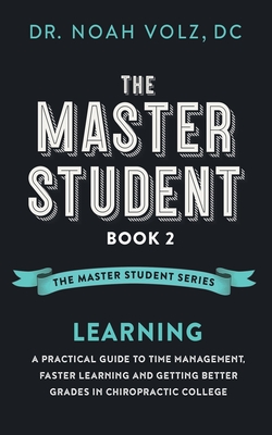 The Master Student: Book 2: LEARNING: A Practical Guide To Time Management, Faster Learning, And Getting Better Grades In Chiropractic College - Volz, Noah