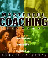 The Masterful Coaching, Fieldbook: Grow Your Business, Multiply Your Profits, Win the Talent War! - Hargrove, Robert