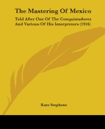 The Mastering Of Mexico: Told After One Of The Conquistadores And Various Of His Interpreters (1916)