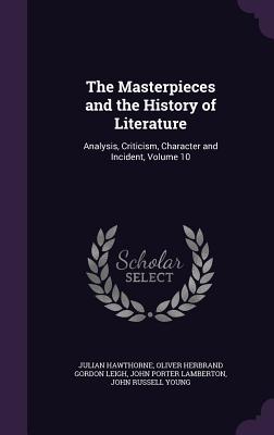 The Masterpieces and the History of Literature: Analysis, Criticism, Character and Incident, Volume 10 - Hawthorne, Julian, and Leigh, Oliver Herbrand Gordon, and Lamberton, John Porter