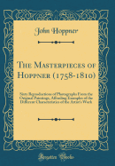 The Masterpieces of Hoppner (1758-1810): Sixty Reproductions of Photographs from the Original Paintings, Affording Examples of the Different Characteristics of the Artist's Work (Classic Reprint)