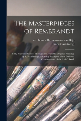 The Masterpieces of Rembrandt: Sixty Reproductions of Photographs From the Original Paintings by F. Hanfstaengl, Affording Examples of the Different Characteristics of the Artist's Work - Rembrandt Harmenszoon Van Rijn, 1606- (Creator), and Hanfstaengl, Franz 1804-1877