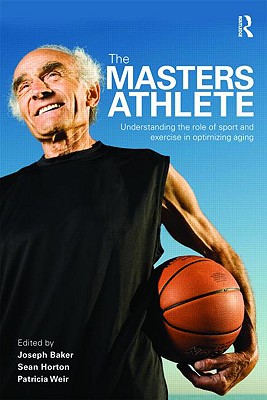 The Masters Athlete: Understanding the Role of Sport and Exercise in Optimizing Aging - Baker, Joe, PhD (Editor), and Horton, Sean (Editor), and Weir, Patricia (Editor)