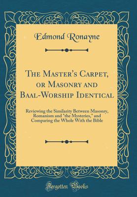 The Master's Carpet, or Masonry and Baal-Worship Identical: Reviewing the Similarity Between Masonry, Romanism and "the Mysteries," and Comparing the Whole with the Bible (Classic Reprint) - Ronayne, Edmond