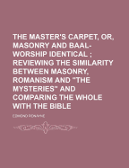 The Master's Carpet, Or, Masonry and Baal-Worship Identical; Reviewing the Similarity Between Masonry, Romanism and the Mysteries and Comparing the Whole with the Bible