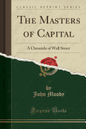 The Masters of Capital: A Chronicle of Wall Street (Classic Reprint)