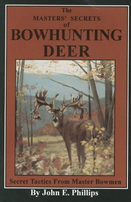 The Masters' Secrets of Bowhunting Deer: Secret Tactics from Master Bowmen Book 3 - Phillips, John E.