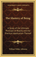 The Mastery of Being: A Study of the Ultimate Principle of Reality and the Practical Application Thereof