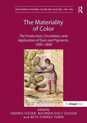 The Materiality of Color: The Production, Circulation, and Application of Dyes and Pigments, 1400-1800 - Feeser, Andrea (Editor), and Goggin, Maureen Daly (Editor), and Tobin, Beth Fowkes (Editor)
