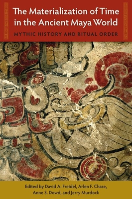 The Materialization of Time in the Ancient Maya World: Mythic History and Ritual Order - Freidel, David A. (Editor), and Chase, Arlen F. (Editor), and Dowd, Anne S. (Editor)