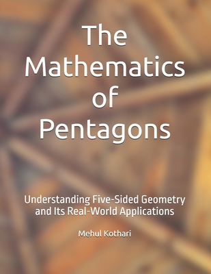 The Mathematics of Pentagons: Understanding Five-Sided Geometry and Its Real-World Applications - Kothari, Mehul