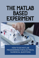 The MATLAB-Based Experiment: How To Do Matlab Programming For Electrical Numerical Questions: The Engineering Handbook