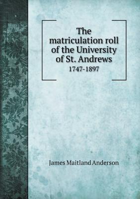 The Matriculation Roll of the University of St. Andrews 1747-1897 - Anderson, James Maitland