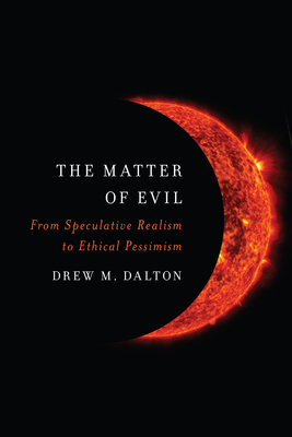 The Matter of Evil: From Speculative Realism to Ethical Pessimism - Dalton, Drew M