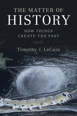 The Matter of History: How Things Create the Past - LeCain, Timothy J.