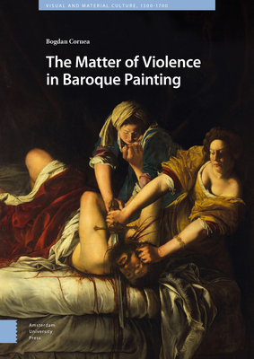 The Matter of Violence in Baroque Painting - Cornea, Bogdan