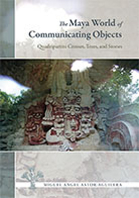 The Maya World of Communicating Objects: Quadripartite Crosses, Trees, and Stones - Astor-Aguilera, Miguel Angel