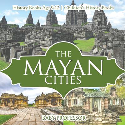 The Mayan Cities - History Books Age 9-12 Children's History Books - Baby Professor