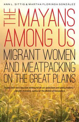 The Mayans Among Us: Migrant Women and Meatpacking on the Great Plains - Sittig, Ann L, and Gonzlez, Martha Florinda