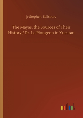 The Mayas, the Sources of Their History / Dr. Le Plongeon in Yucatan - Salisbury, Stephen, Jr.