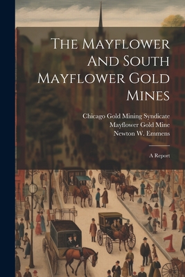 The Mayflower And South Mayflower Gold Mines: A Report - Emmens, Stephen Henry, and Newton W Emmens (Creator), and Mayflower Gold Mine (Creator)