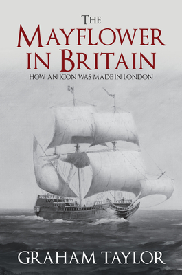 The Mayflower in Britain: How an Icon Was Made in London - Taylor, Graham