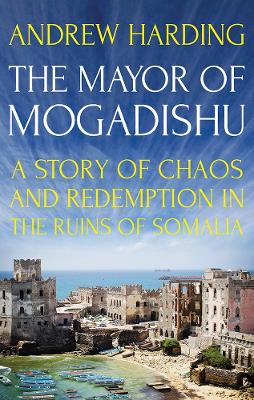 The Mayor of Mogadishu: A Story of Chaos and Redemption in the Ruins of Somalia - Harding, Andrew