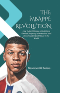 The Mbapp Revolution: How Kylian Mbapp is Redefining Football, Inspiring a Generation, and Becoming the Best Player in the World