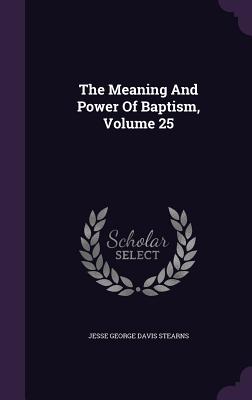 The Meaning And Power Of Baptism, Volume 25 - Jesse George Davis Stearns (Creator)