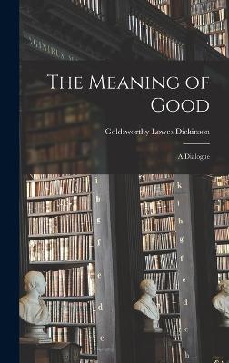 The Meaning of Good: A Dialogue - Dickinson, Goldsworthy Lowes