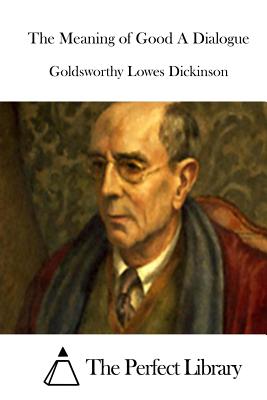 The Meaning of Good A Dialogue - The Perfect Library (Editor), and Dickinson, Goldsworthy Lowes