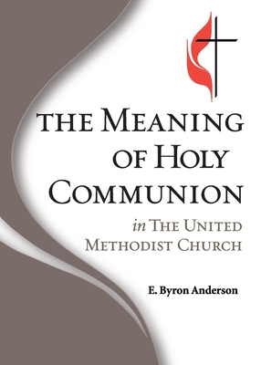 The Meaning of Holy Communion in The United Methodist Church - Anderson, E Byron
