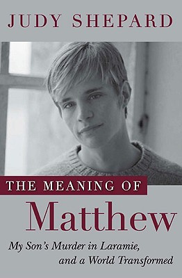 The Meaning of Matthew: My Son's Murder in Laramie, and a World Transformed - Shepard, Judy