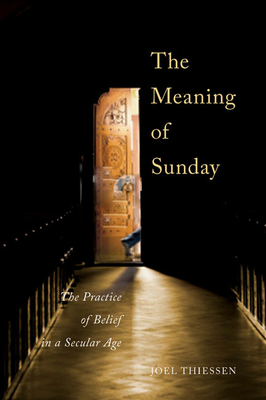 The Meaning of Sunday: The Practice of Belief in a Secular Age - Thiessen, Joel