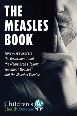 The Measles Book: Thirty-Five Secrets the Government and the Media Aren't Telling You about Measles and the Measles Vaccine - Children's Health Defense, and Kennedy, Robert F, Jr. (Foreword by)