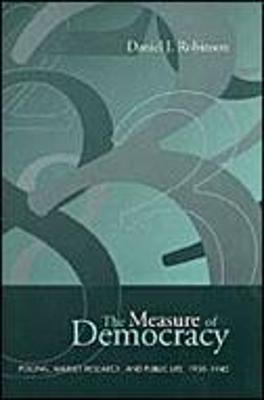 The Measure of Democracy: Polling, Market Research, and Public Life, 1930-1945 - Robinson, Daniel