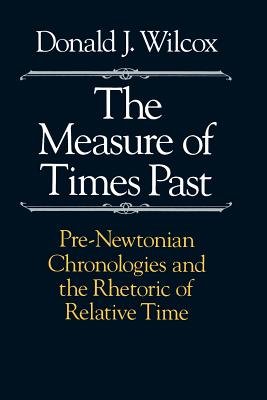 The Measure of Times Past: Pre-Newtonian Chronologies and the Rhetoric of Relative Time - Wilcox, Donald J