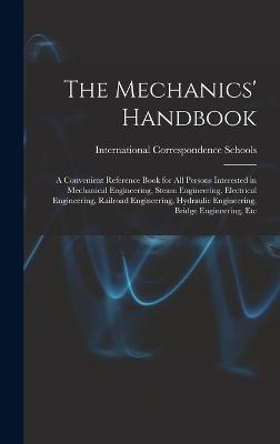 The Mechanics' Handbook: A Convenient Reference Book for All Persons Interested in Mechanical Engineering, Steam Engineering, Electrical Engineering, Railroad Engineering, Hydraulic Engineering, Bridge Engineering, Etc - International Correspondence Schools (Creator)
