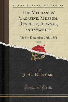 The Mechanics' Magazine, Museum, Register, Journal, and Gazette, Vol. 55: July 5th December 27th, 1851 (Classic Reprint) - Robertson, J C