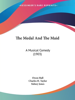 The Medal and the Maid: A Musical Comedy (1903) - Hall, Owen, and Taylor, Charles H, Professor, and Jones, Sidney