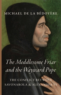 The Meddlesome Friar and the Wayward Pope: The Conflict Between Savonarola & Alexander VI - de la Bdoyre, Michael